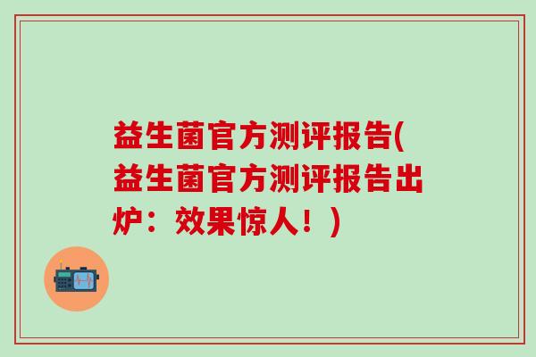 益生菌官方测评报告(益生菌官方测评报告出炉：效果惊人！)