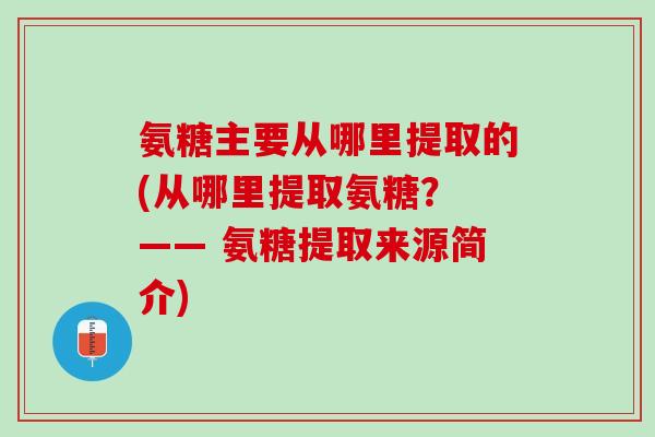 氨糖主要从哪里提取的(从哪里提取氨糖？ —— 氨糖提取来源简介)