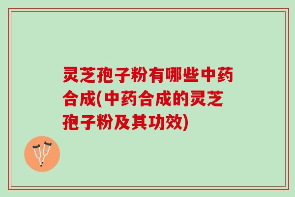 灵芝孢子粉有哪些中药合成(中药合成的灵芝孢子粉及其功效)