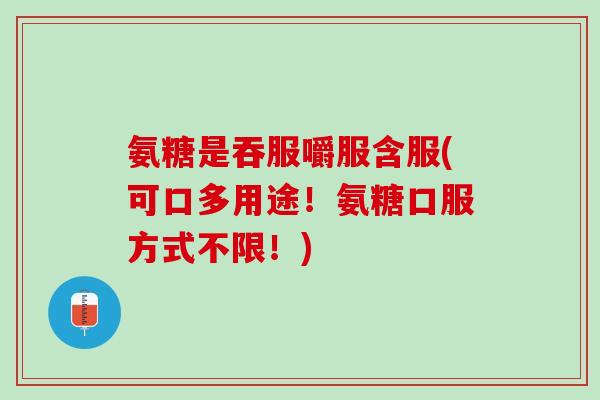氨糖是吞服嚼服含服(可口多用途！氨糖口服方式不限！)