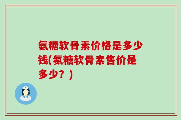 氨糖软骨素价格是多少钱(氨糖软骨素售价是多少？)