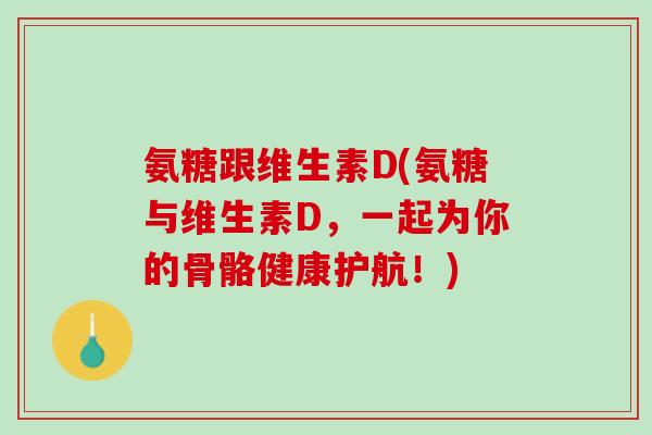 氨糖跟维生素D(氨糖与维生素D，一起为你的骨骼健康护航！)