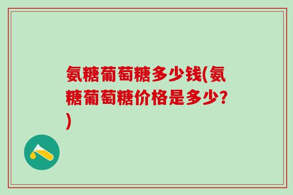 氨糖葡萄糖多少钱(氨糖葡萄糖价格是多少？)