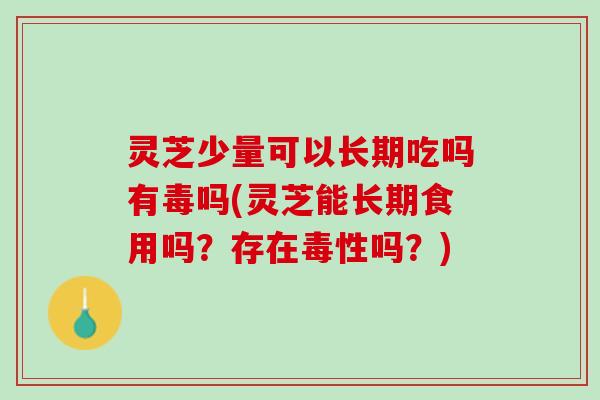 灵芝少量可以长期吃吗有毒吗(灵芝能长期食用吗？存在毒性吗？)