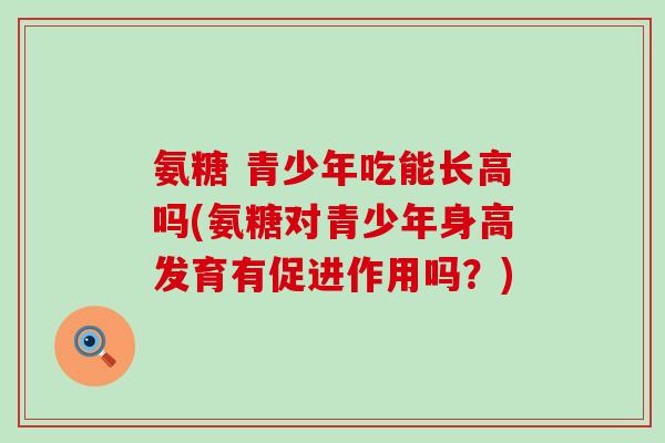 氨糖 青少年吃能长高吗(氨糖对青少年身高发育有促进作用吗？)