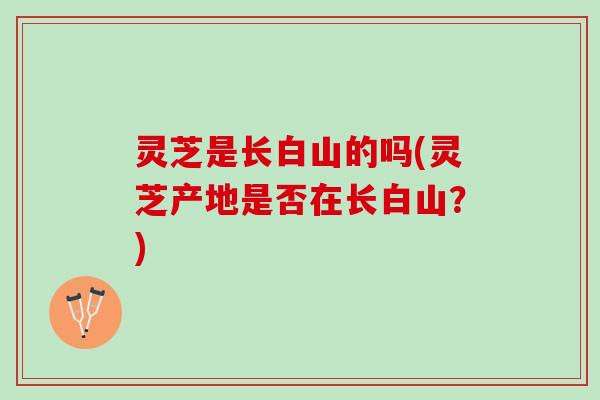 灵芝是长白山的吗(灵芝产地是否在长白山？)
