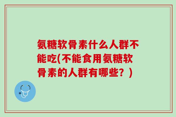 氨糖软骨素什么人群不能吃(不能食用氨糖软骨素的人群有哪些？)