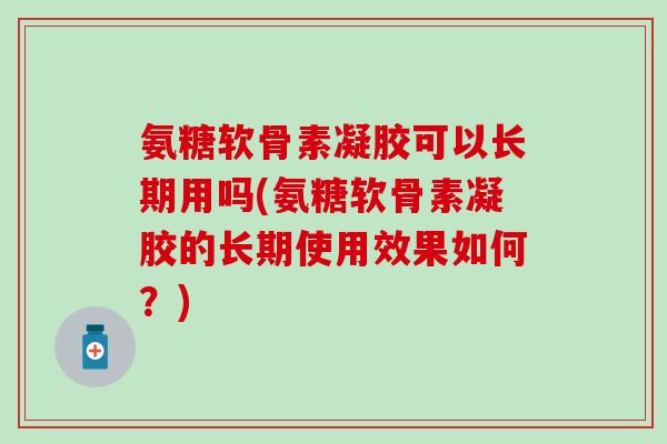 氨糖软骨素凝胶可以长期用吗(氨糖软骨素凝胶的长期使用效果如何？)