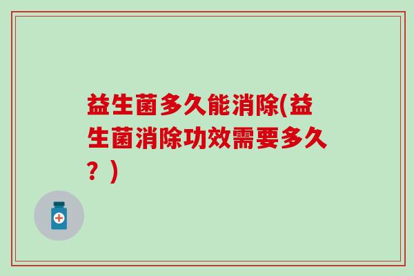 益生菌多久能消除(益生菌消除功效需要多久？)