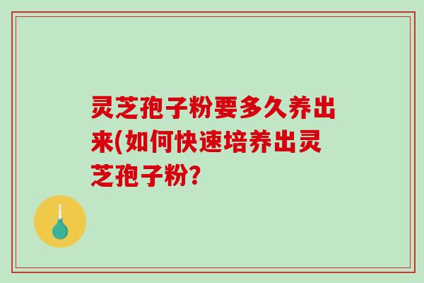 灵芝孢子粉要多久养出来(如何快速培养出灵芝孢子粉？