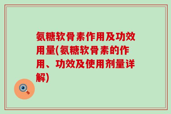 氨糖软骨素作用及功效用量(氨糖软骨素的作用、功效及使用剂量详解)