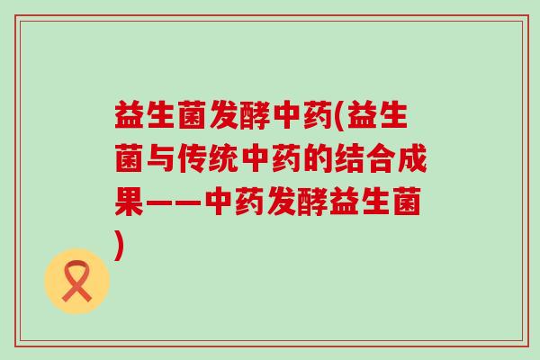 益生菌发酵中药(益生菌与传统中药的结合成果——中药发酵益生菌)