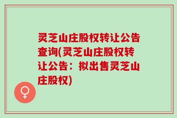 灵芝山庄股权转让公告查询(灵芝山庄股权转让公告：拟出售灵芝山庄股权)