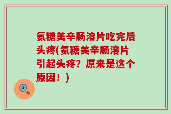 氨糖美辛肠溶片吃完后头疼(氨糖美辛肠溶片引起头疼？原来是这个原因！)