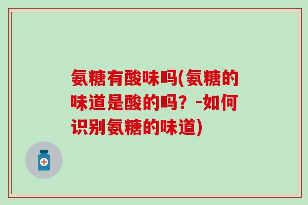 氨糖有酸味吗(氨糖的味道是酸的吗？-如何识别氨糖的味道)
