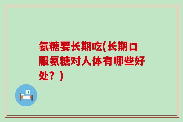 氨糖要长期吃(长期口服氨糖对人体有哪些好处？)