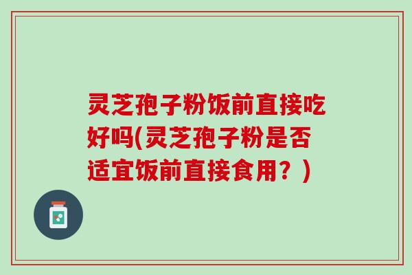 灵芝孢子粉饭前直接吃好吗(灵芝孢子粉是否适宜饭前直接食用？)