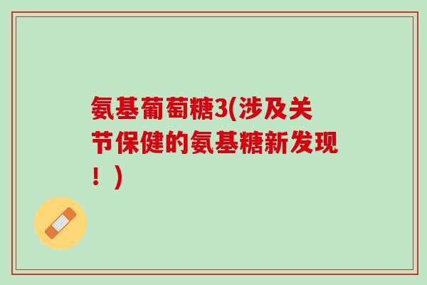 氨基葡萄糖3(涉及关节保健的氨基糖新发现！)