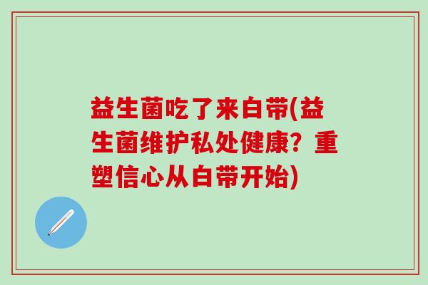 益生菌吃了来白带(益生菌维护私处健康？重塑信心从白带开始)