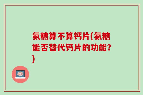 氨糖算不算钙片(氨糖能否替代钙片的功能？)