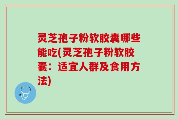 灵芝孢子粉软胶囊哪些能吃(灵芝孢子粉软胶囊：适宜人群及食用方法)