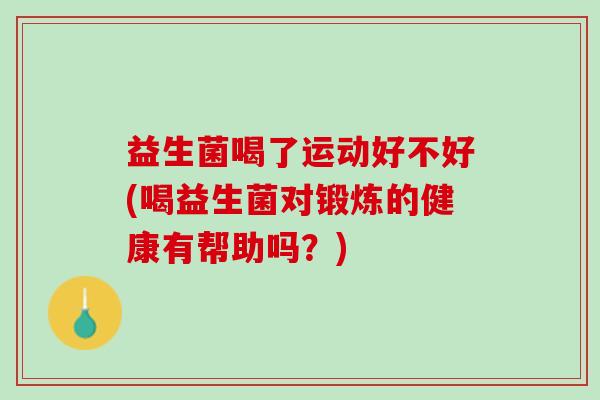 益生菌喝了运动好不好(喝益生菌对锻炼的健康有帮助吗？)