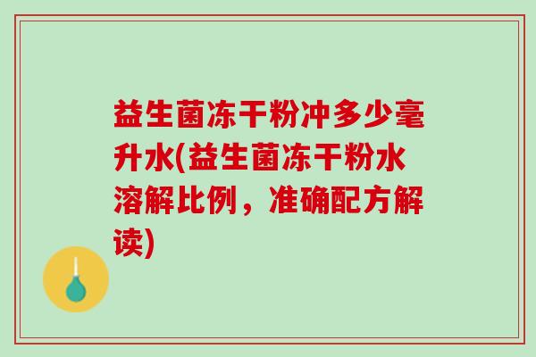 益生菌冻干粉冲多少毫升水(益生菌冻干粉水溶解比例，准确配方解读)
