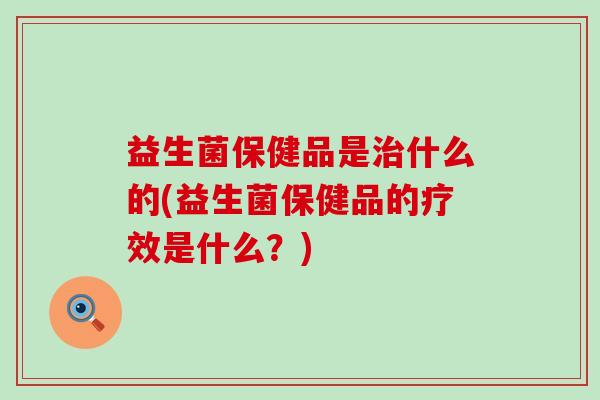 益生菌保健品是什么的(益生菌保健品的疗效是什么？)