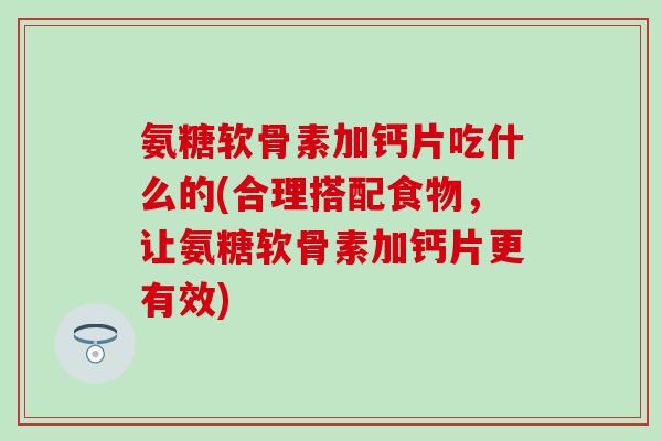 氨糖软骨素加钙片吃什么的(合理搭配食物，让氨糖软骨素加钙片更有效)