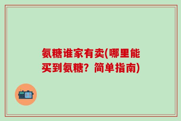 氨糖谁家有卖(哪里能买到氨糖？简单指南)