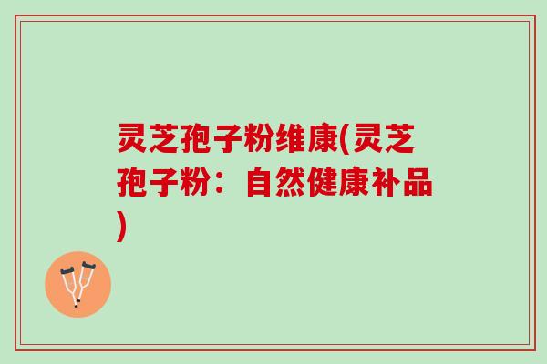 灵芝孢子粉维康(灵芝孢子粉：自然健康补品)