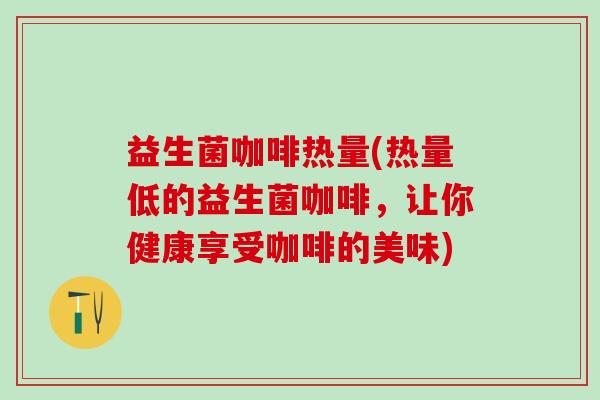 益生菌咖啡热量(热量低的益生菌咖啡，让你健康享受咖啡的美味)