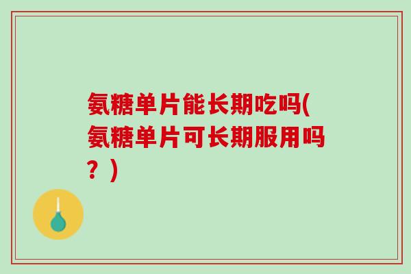 氨糖单片能长期吃吗(氨糖单片可长期服用吗？)