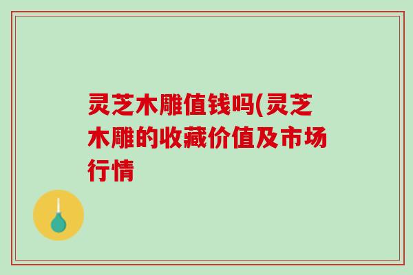 灵芝木雕值钱吗(灵芝木雕的收藏价值及市场行情