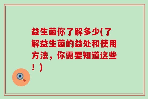 益生菌你了解多少(了解益生菌的益处和使用方法，你需要知道这些！)