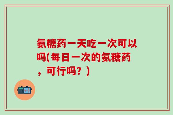 氨糖药一天吃一次可以吗(每日一次的氨糖药，可行吗？)