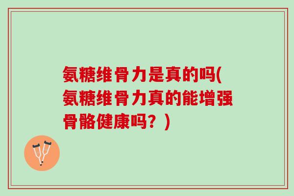 氨糖维骨力是真的吗(氨糖维骨力真的能增强骨骼健康吗？)