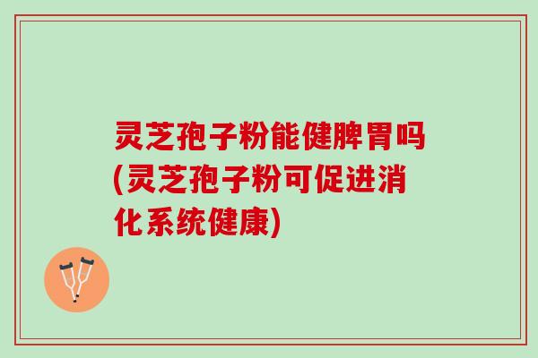 灵芝孢子粉能健脾胃吗(灵芝孢子粉可促进消化系统健康)
