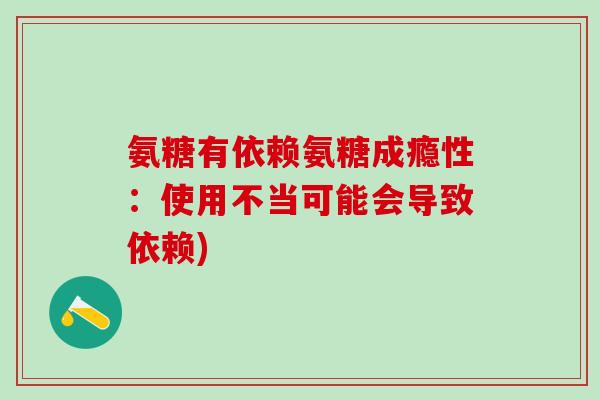 氨糖有依赖氨糖成瘾性：使用不当可能会导致依赖)