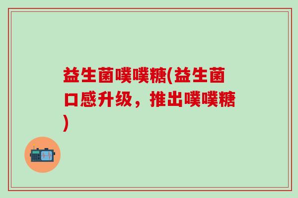 益生菌噗噗糖(益生菌口感升级，推出噗噗糖)