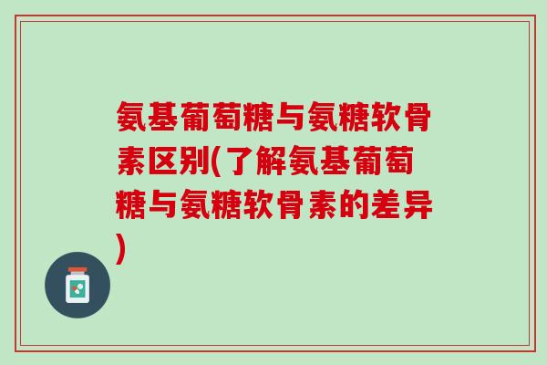 氨基葡萄糖与氨糖软骨素区别(了解氨基葡萄糖与氨糖软骨素的差异)
