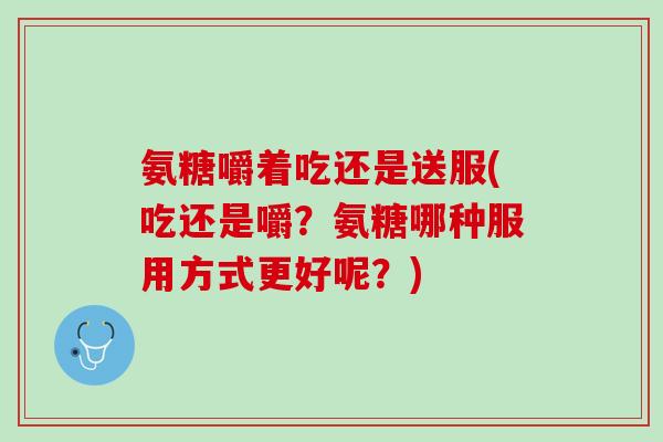 氨糖嚼着吃还是送服(吃还是嚼？氨糖哪种服用方式更好呢？)