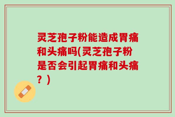 灵芝孢子粉能造成胃痛和头痛吗(灵芝孢子粉是否会引起胃痛和头痛？)