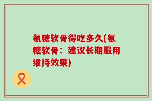 氨糖软骨得吃多久(氨糖软骨：建议长期服用维持效果)