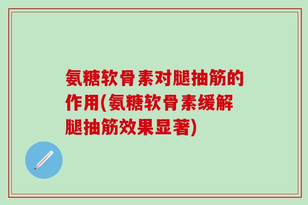 氨糖软骨素对腿抽筋的作用(氨糖软骨素缓解腿抽筋效果显著)