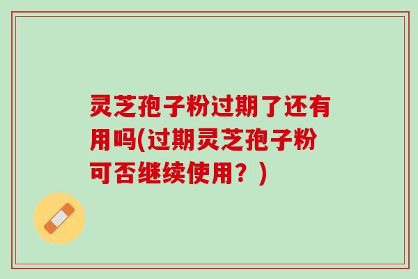 灵芝孢子粉过期了还有用吗(过期灵芝孢子粉可否继续使用？)