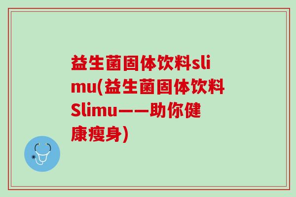 益生菌固体饮料slimu(益生菌固体饮料Slimu——助你健康瘦身)