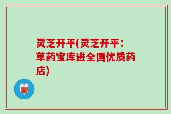 灵芝开平(灵芝开平：草药宝库进全国优质药店)