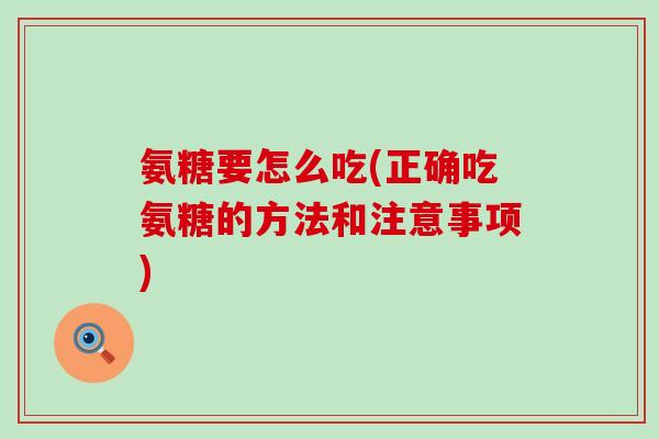 氨糖要怎么吃(正确吃氨糖的方法和注意事项)