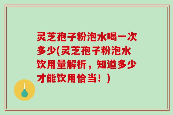 灵芝孢子粉泡水喝一次多少(灵芝孢子粉泡水饮用量解析，知道多少才能饮用恰当！)